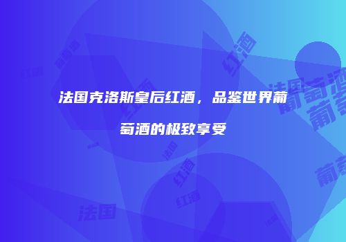 法国克洛斯皇后红酒，品鉴世界葡萄酒的极致享受