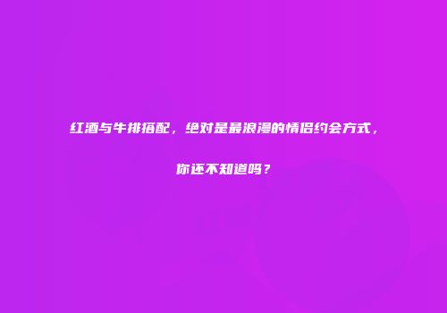 红酒与牛排搭配，绝对是最浪漫的情侣约会方式，你还不知道吗？
