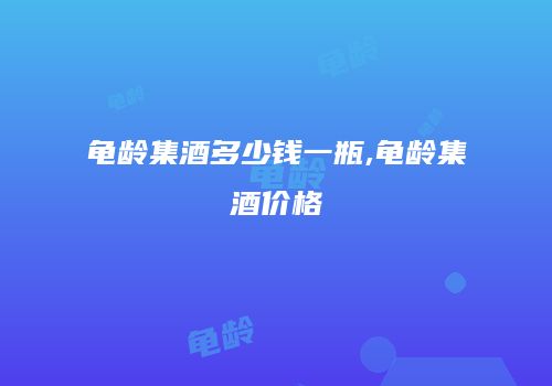 龟龄集酒多少钱一瓶,龟龄集酒价格