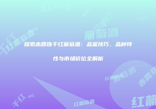 探索赤霞珠干红葡萄酒：品鉴技巧、品种特性与市场价位全解析