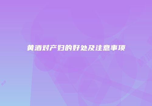 黄酒对产妇的好处及注意事项