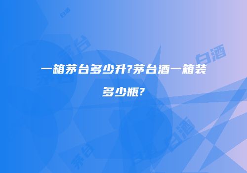 一箱茅台多少升?茅台酒一箱装多少瓶?
