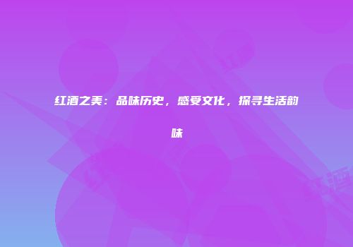 红酒之美：品味历史，感受文化，探寻生活韵味