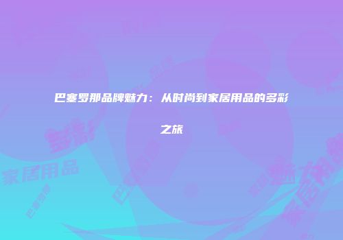 巴塞罗那品牌魅力：从时尚到家居用品的多彩之旅