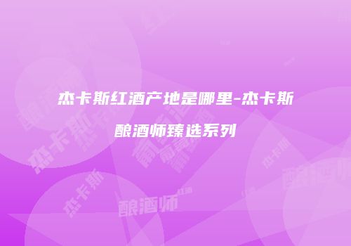 杰卡斯红酒产地是哪里-杰卡斯酿酒师臻选系列