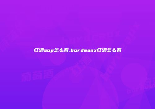 红酒aop怎么看,bordeaux红酒怎么看
