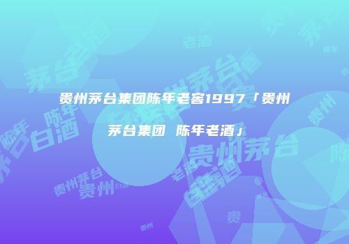 贵州茅台集团陈年老窖1997「贵州茅台集团 陈年老酒」