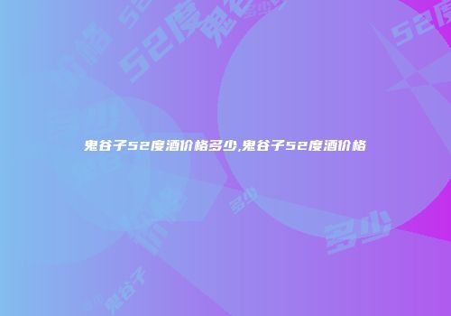 鬼谷子52度酒价格多少,鬼谷子52度酒价格