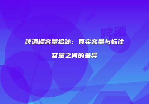 啤酒罐容量揭秘：真实容量与标注容量之间的差异