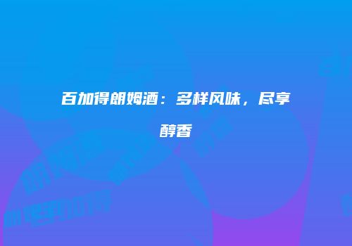 百加得朗姆酒：多样风味，尽享醇香