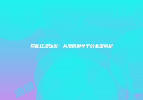 揭秘红酒味道：从酒精到单宁的全面解析