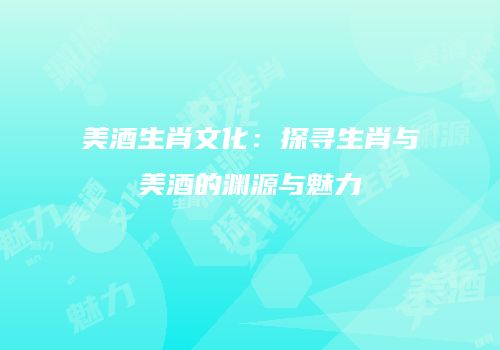 美酒生肖文化：探寻生肖与美酒的渊源与魅力