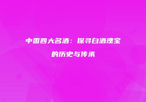 中国四大名酒：探寻白酒瑰宝的历史与传承