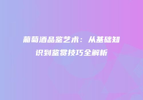 葡萄酒品鉴艺术：从基础知识到鉴赏技巧全解析