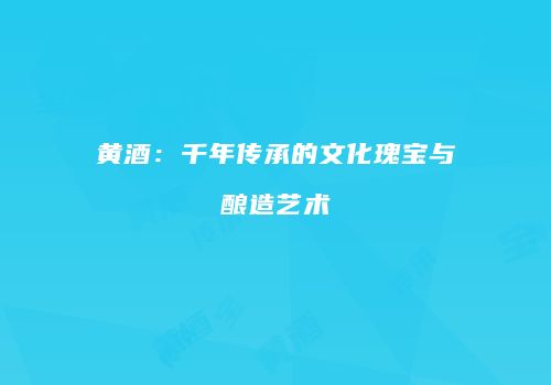 黄酒：千年传承的文化瑰宝与酿造艺术