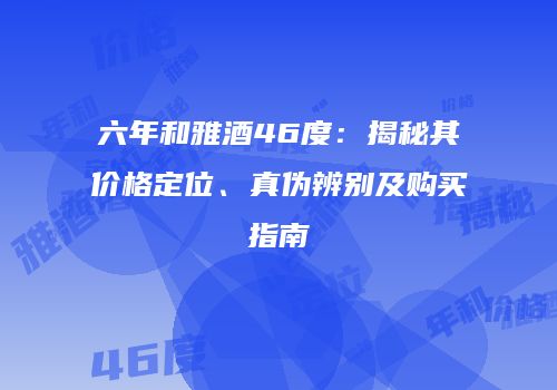 六年和雅酒46度：揭秘其价格定位、真伪辨别及购买指南