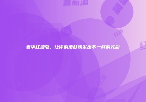 奢华红酒皂，让你的皮肤焕发出不一样的光彩
