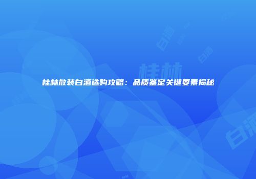 桂林散装白酒选购攻略：品质鉴定关键要素揭秘