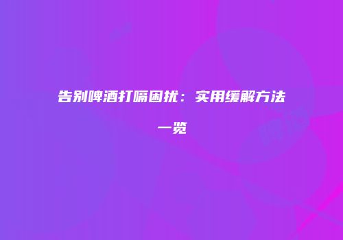 告别啤酒打嗝困扰：实用缓解方法一览