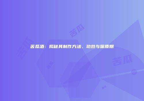 苦瓜酒：揭秘其制作方法、功效与保质期
