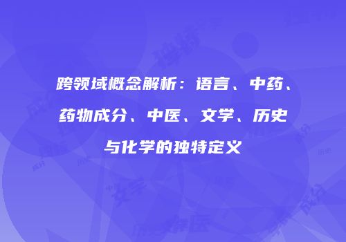 跨领域概念解析：语言、中药、药物成分、中医、文学、历史与化学的独特定义