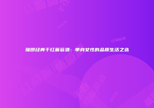 瑞郎经典干红葡萄酒：单身女性的品质生活之选