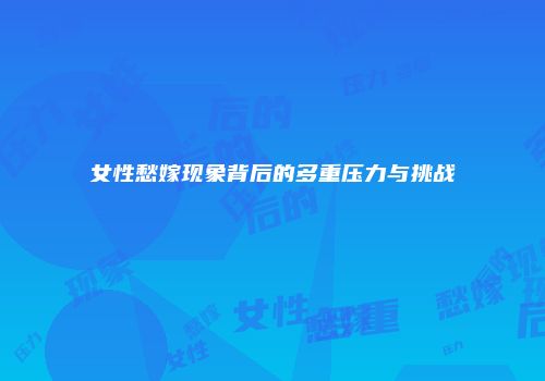 女性愁嫁现象背后的多重压力与挑战
