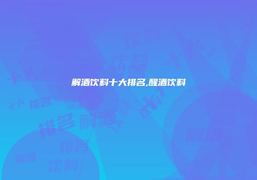 解酒饮料十大排名,醒酒饮料