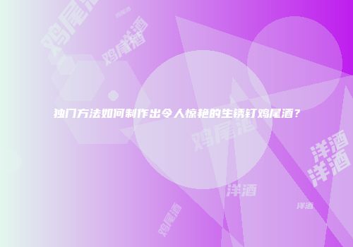 独门方法如何制作出令人惊艳的生锈钉鸡尾酒？