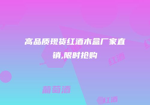 高品质现货红酒木盒厂家直销,限时抢购