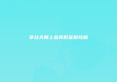 茅台天朝上品真假鉴别攻略