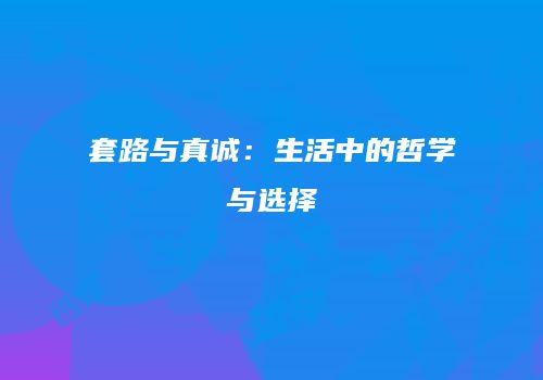 套路与真诚：生活中的哲学与选择
