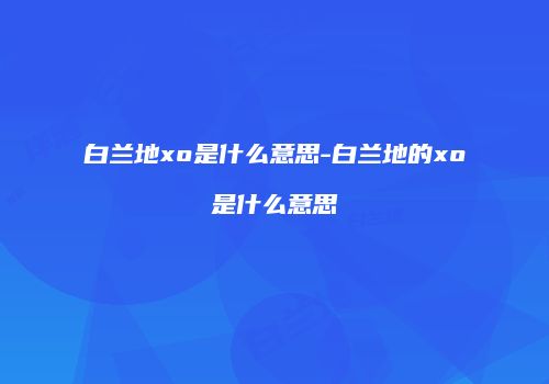 白兰地xo是什么意思-白兰地的xo是什么意思