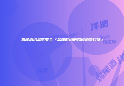 鸡尾酒水晶紫罗兰「品味时尚的鸡尾酒新口味」