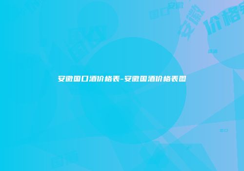 安徽国口酒价格表-安徽国酒价格表图