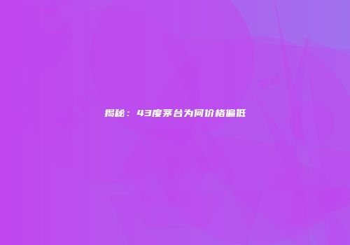 揭秘：43度茅台为何价格偏低