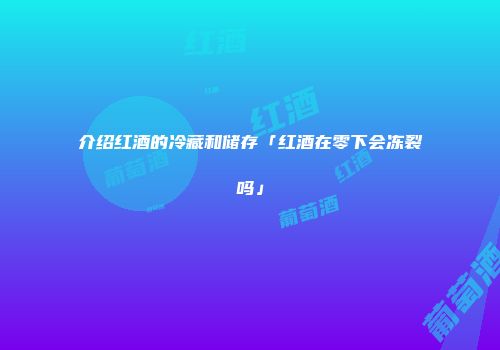 介绍红酒的冷藏和储存「红酒在零下会冻裂吗」