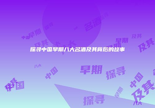 探寻中国早期八大名酒及其背后的故事