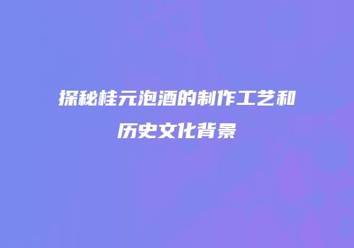 探秘桂元泡酒的制作工艺和历史文化背景