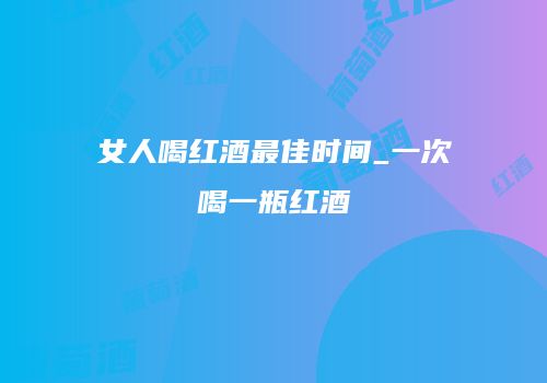 女人喝红酒最佳时间_一次喝一瓶红酒