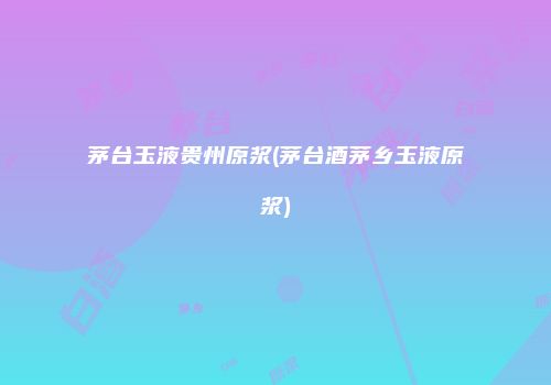 茅台玉液贵州原浆(茅台酒茅乡玉液原浆)