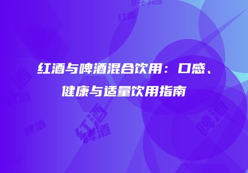 红酒与啤酒混合饮用：口感、健康与适量饮用指南