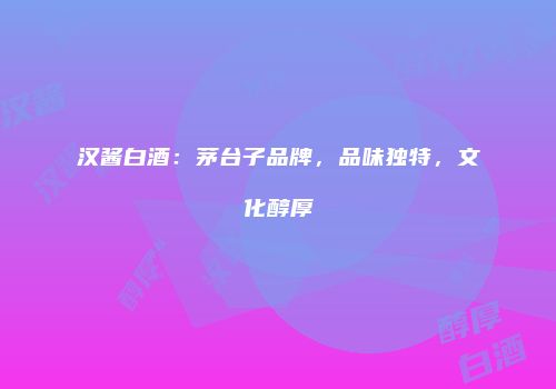 汉酱白酒：茅台子品牌，品味独特，文化醇厚