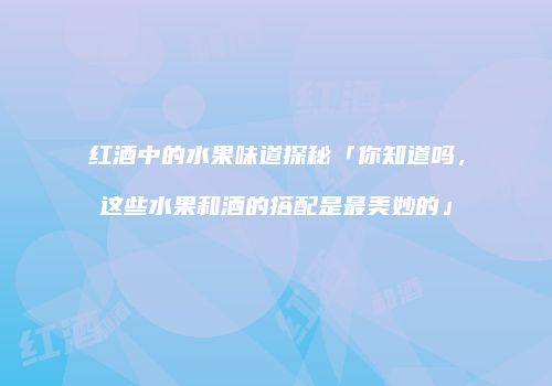 红酒中的水果味道探秘「你知道吗，这些水果和酒的搭配是最美妙的」