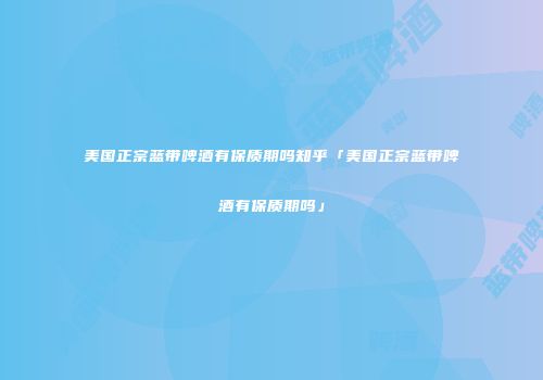 美国正宗蓝带啤酒有保质期吗知乎「美国正宗蓝带啤酒有保质期吗」