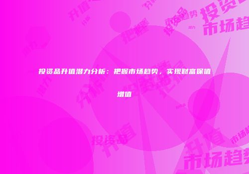 投资品升值潜力分析：把握市场趋势，实现财富保值增值