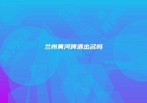 兰州黄河啤酒出名吗