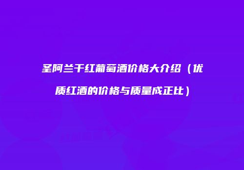 圣阿兰干红葡萄酒价格大介绍（优质红酒的价格与质量成正比）