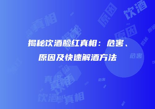 揭秘饮酒脸红真相：危害、原因及快速解酒方法
