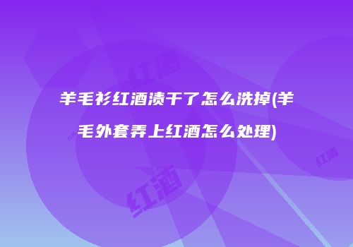 羊毛衫红酒渍干了怎么洗掉(羊毛外套弄上红酒怎么处理)